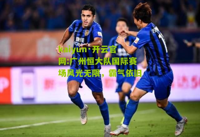 kaiyun·开云官网:广州恒大队国际赛场风光无限，霸气依旧