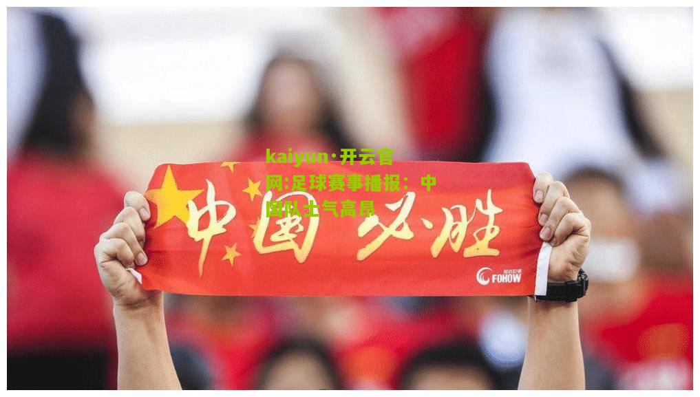 kaiyun·开云官网:足球赛事播报：中国队士气高昂