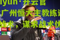 kaiyun·开云官网:广州恒大主教练调整战术，谋求战术优势