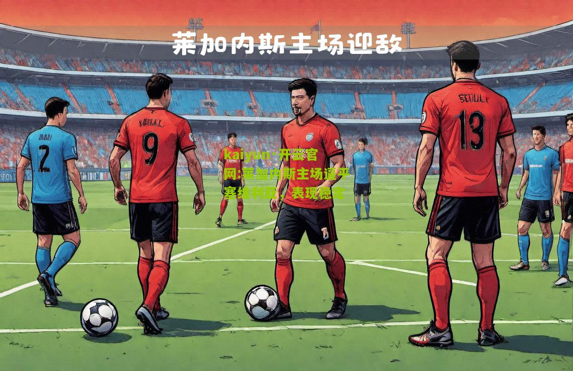 kaiyun·开云官网:莱加内斯主场逼平塞维利亚，表现稳定