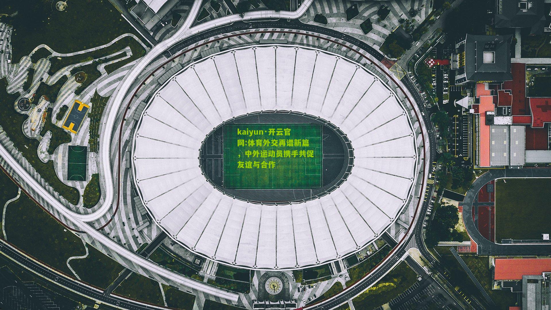 kaiyun·开云官网:体育外交再谱新篇，中外运动员携手共促友谊与合作