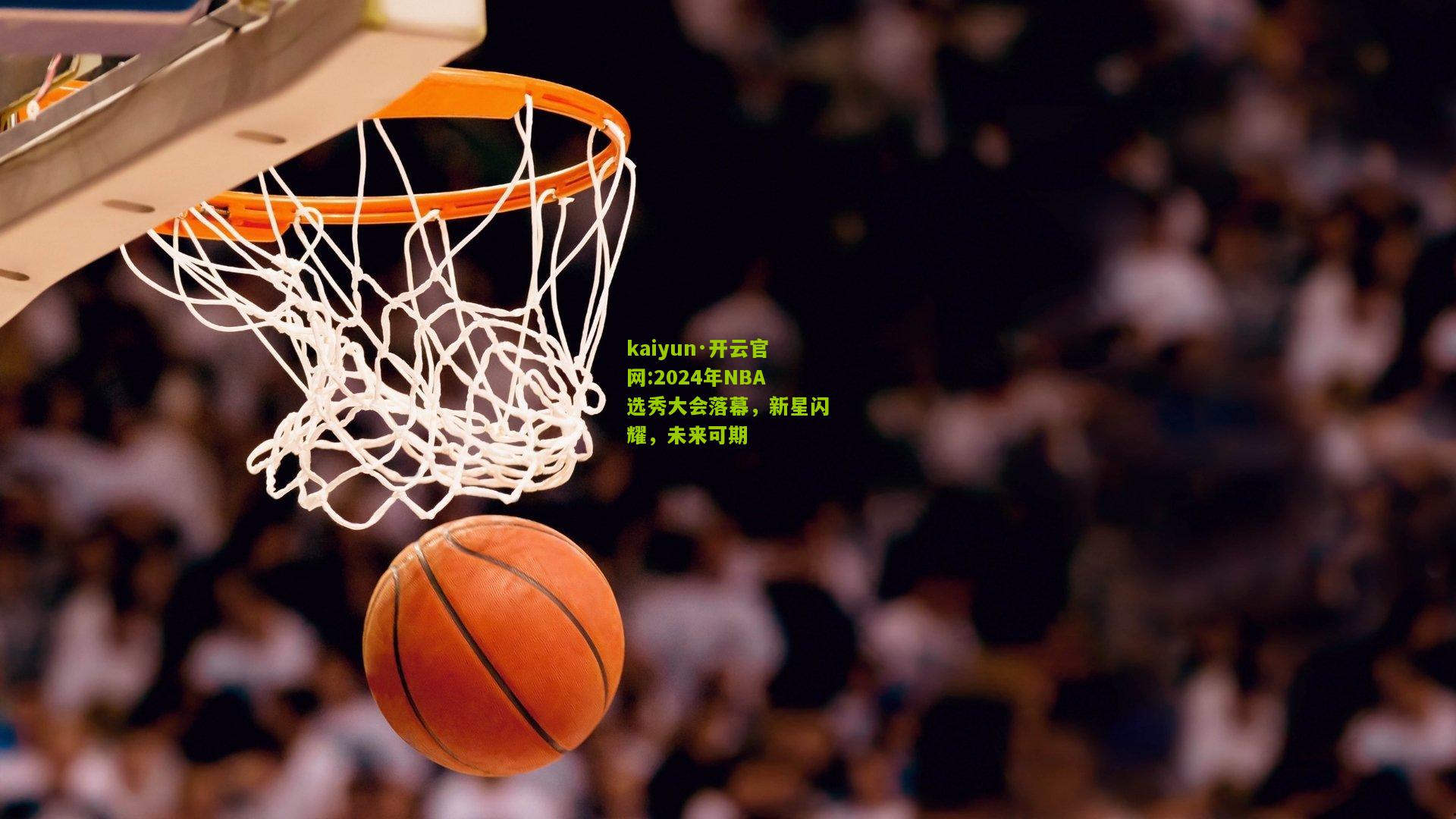kaiyun·开云官网:2024年NBA选秀大会落幕，新星闪耀，未来可期