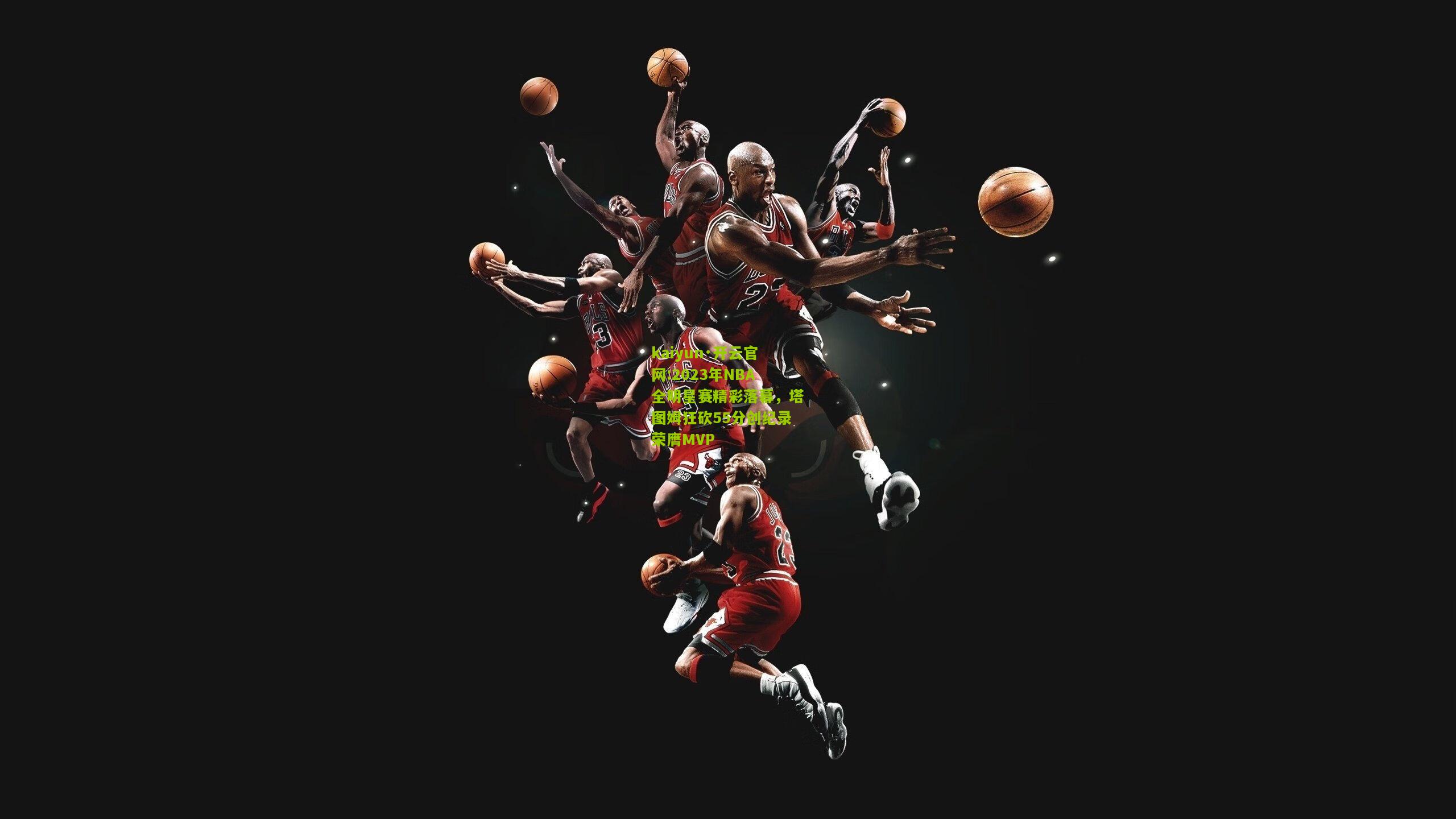 kaiyun·开云官网:2023年NBA全明星赛精彩落幕，塔图姆狂砍55分创纪录荣膺MVP