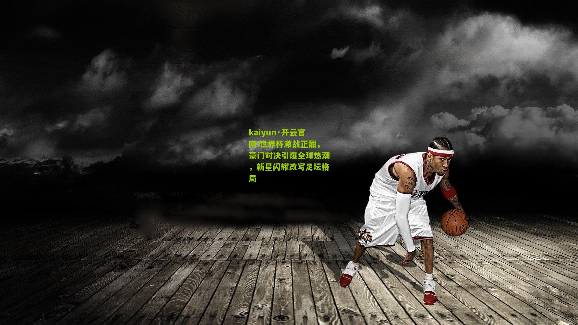 kaiyun·开云官网:世界杯激战正酣，豪门对决引爆全球热潮，新星闪耀改写足坛格局